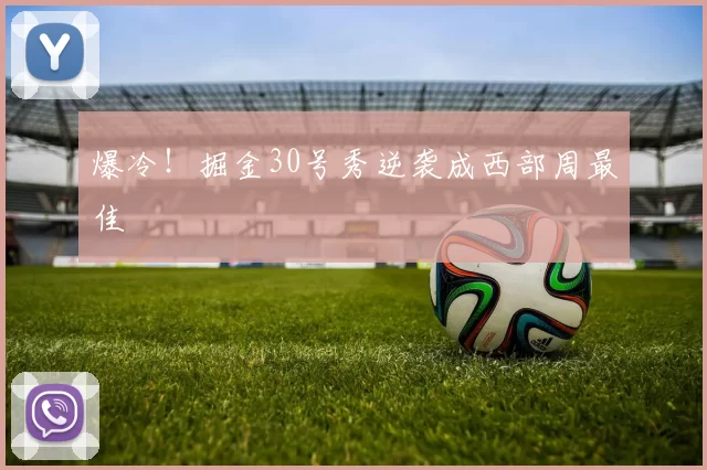 爆冷！掘金30号秀逆袭成西部周最佳