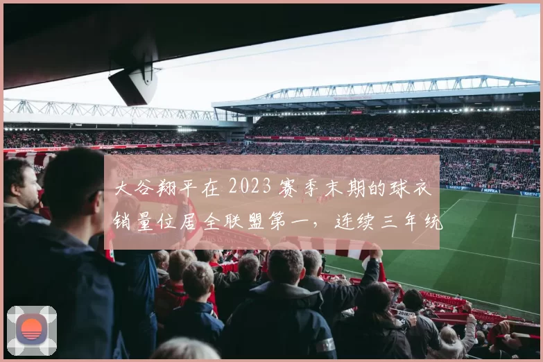 大谷翔平在 2023 赛季末期的球衣销量位居全联盟第一，连续三年统治商业榜单