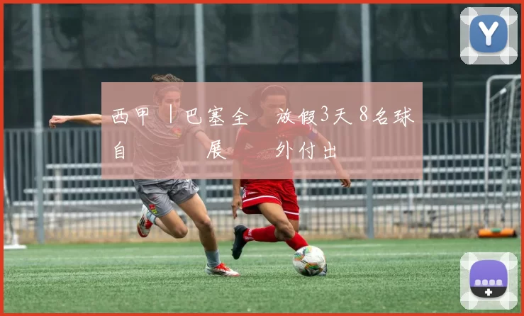 西甲 ｜巴塞全隊放假3天 8名球員自發訓練 展現額外付出