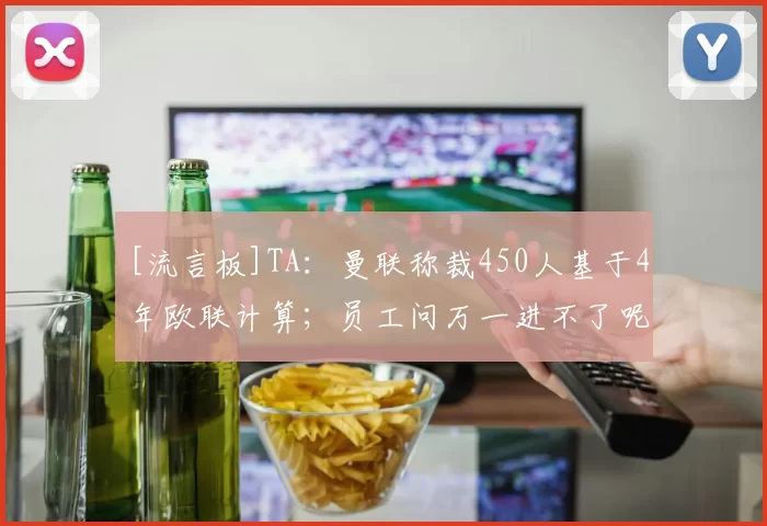 [流言板]TA：曼联称裁450人基于4年欧联计算；员工问万一进不了呢？50亮163回复