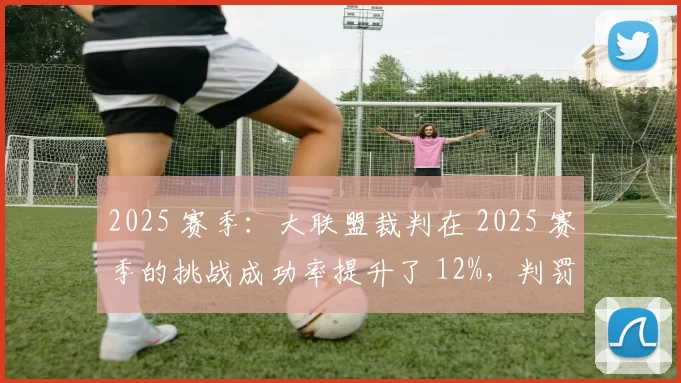 2025 赛季：大联盟裁判在 2025 赛季的挑战成功率提升了 12%，判罚透明度显著增加