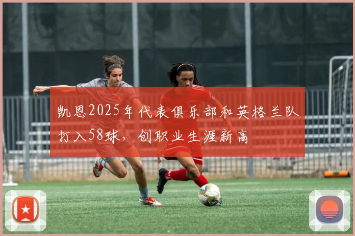 凯恩2025年代表俱乐部和英格兰队打入58球，创职业生涯新高