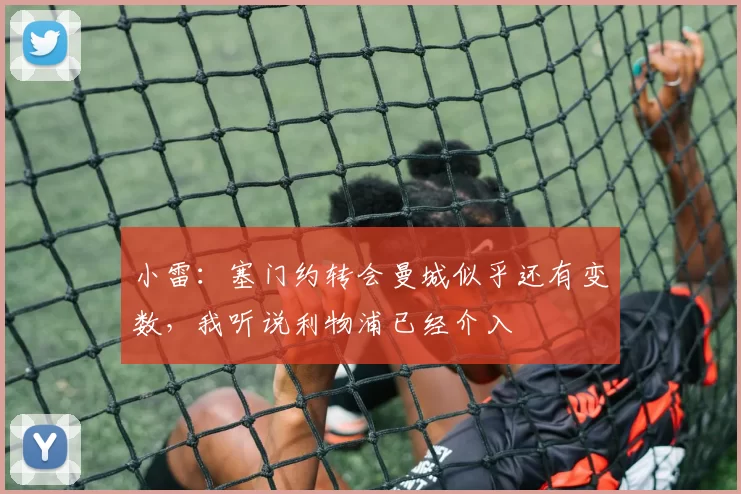 小雷：塞门约转会曼城似乎还有变数，我听说利物浦已经介入