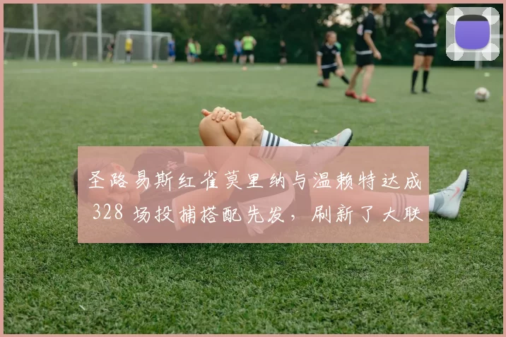 圣路易斯红雀莫里纳与温赖特达成 328 场投捕搭配先发，刷新了大联盟历史纪录