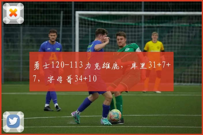 勇士120-113力克雄鹿，库里31+7+7，字母哥34+10