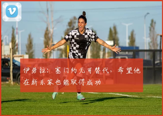 伊劳拉：塞门约无可替代，希望他在新东家也能取得成功