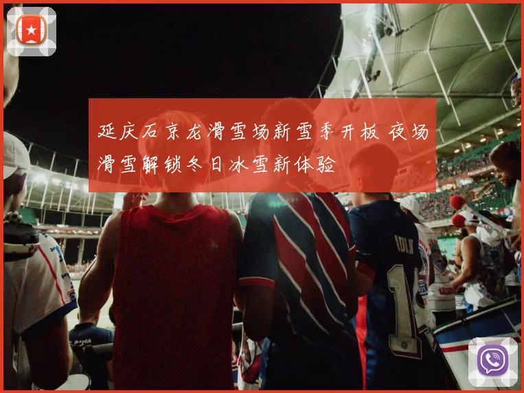 延庆石京龙滑雪场新雪季开板 夜场滑雪解锁冬日冰雪新体验