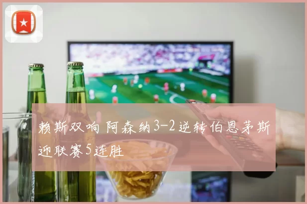 赖斯双响 阿森纳3-2逆转伯恩茅斯迎联赛5连胜