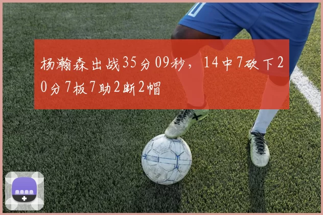 杨瀚森出战35分09秒，14中7砍下20分7板7助2断2帽