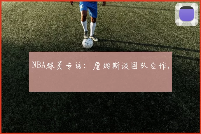 NBA球员专访：詹姆斯谈团队合作,