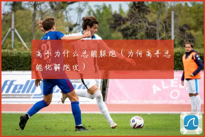 高手为什么总能躲炮（为何高手总能化解炮攻）