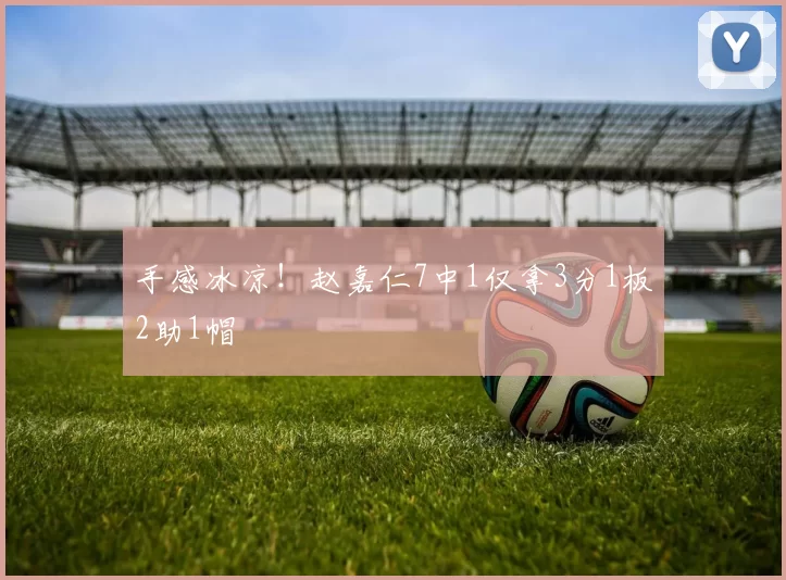 手感冰凉！赵嘉仁7中1仅拿3分1板2助1帽