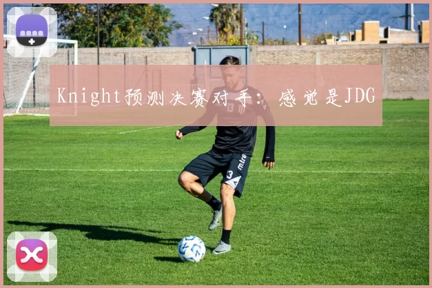 Knight预测决赛对手：感觉是JDG