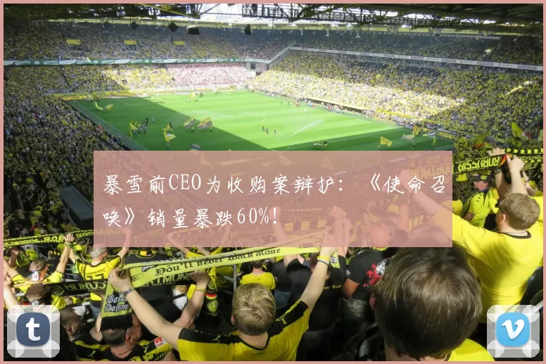 暴雪前CEO为收购案辩护：《使命召唤》销量暴跌60%！