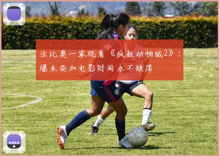 法比奥一家观看《疯狂动物城2》：爆米花加电影时间永不缺席