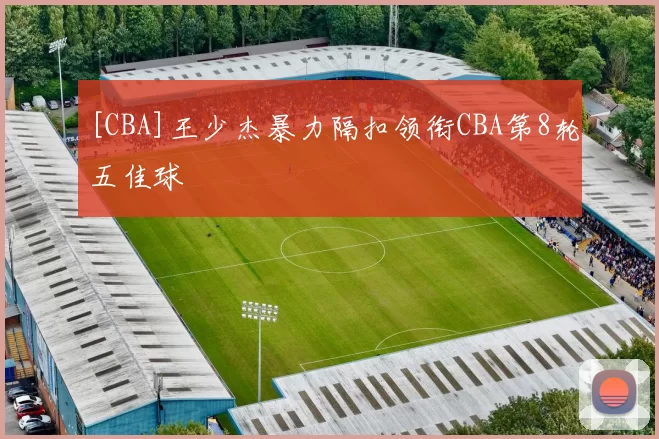 [CBA]王少杰暴力隔扣领衔CBA第8轮五佳球