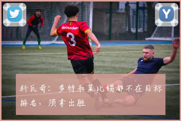 科瓦奇：多特和莱比锡都不在目标排名，须拿出胜