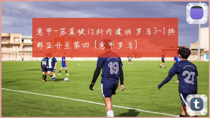意甲-苏莱破门科内建功 罗马3-1热那亚升至第四 [意甲罗马]