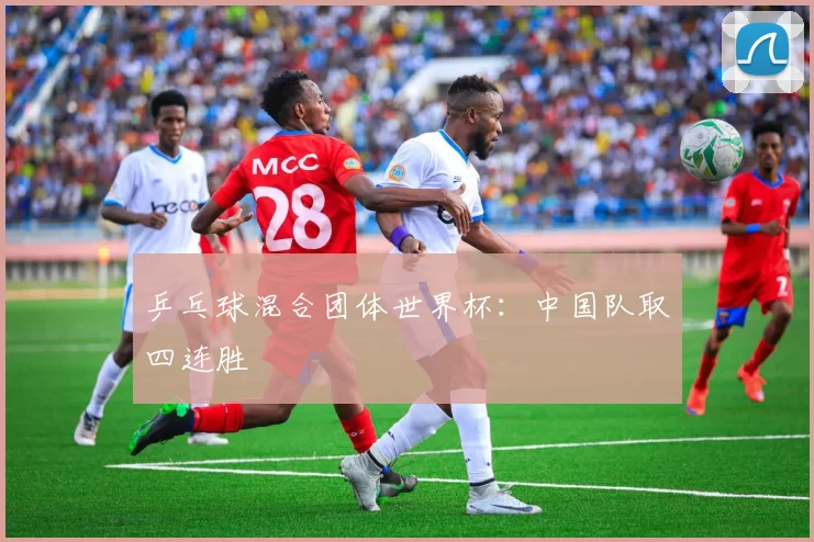 乒乓球混合团体世界杯：中国队取四连胜