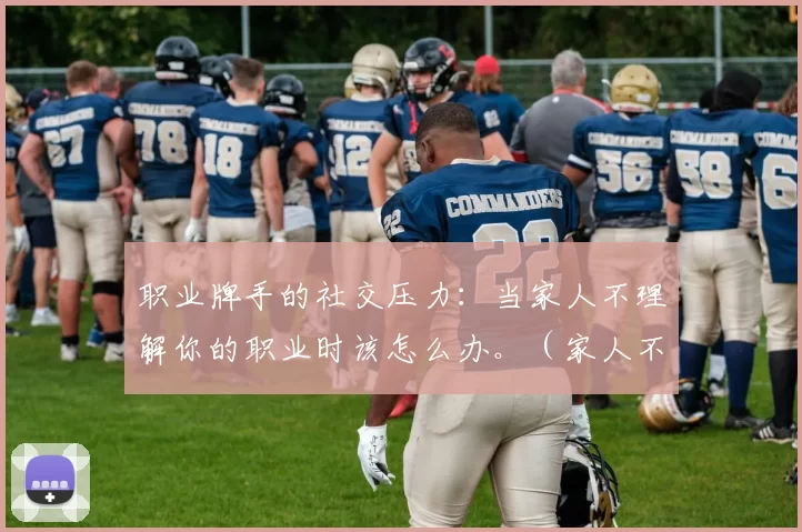 职业牌手的社交压力：当家人不理解你的职业时该怎么办。（家人不理解你的职业时：职业牌手如何化解社交压力）