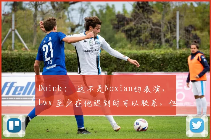 Doinb ： 这不是Noxian的表演， Lwx 至少在他迟到时可以联系，但Noxian就消失了。