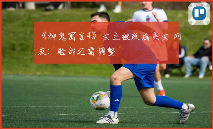 《神鬼寓言4》女主被改成美女 网友：脸部还需调整