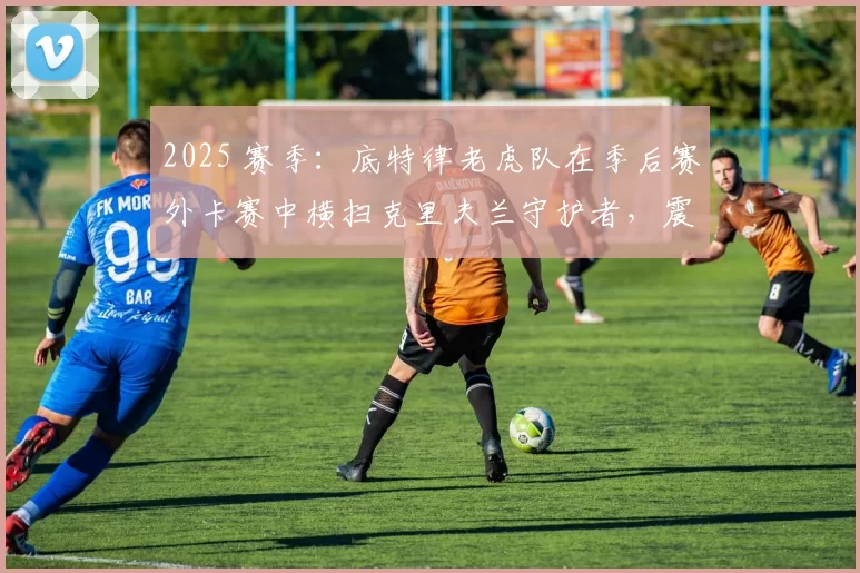 2025 赛季：底特律老虎队在季后赛外卡赛中横扫克里夫兰守护者，震惊联盟