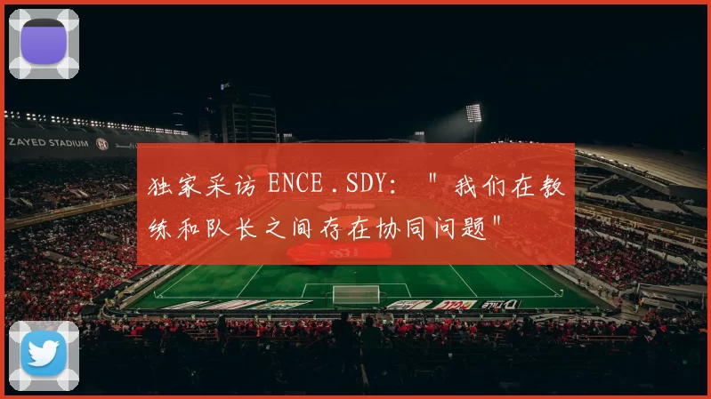 独家采访 ENCE .SDY： ＂我们在教练和队长之间存在协同问题＂
