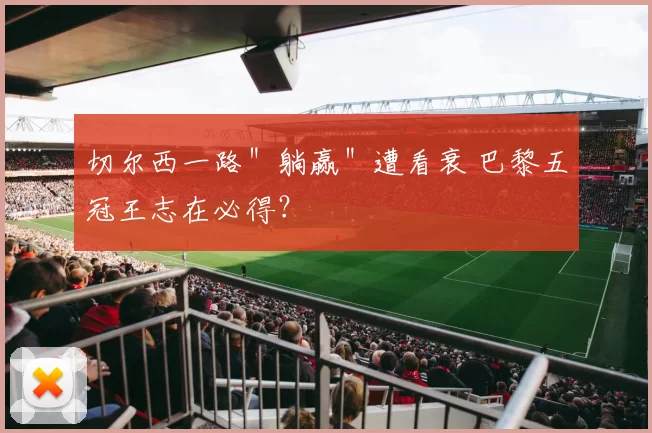 切尔西一路＂躺赢＂遭看衰 巴黎五冠王志在必得？