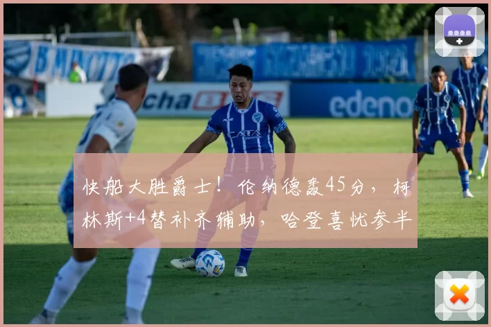 快船大胜爵士！伦纳德轰45分，柯林斯+4替补齐辅助，哈登喜忧参半