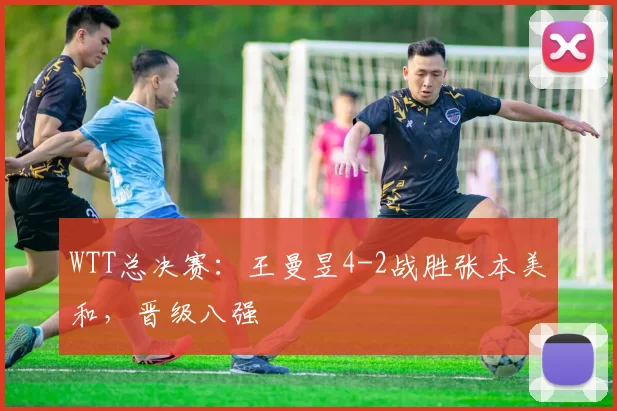 WTT总决赛：王曼昱4-2战胜张本美和，晋级八强