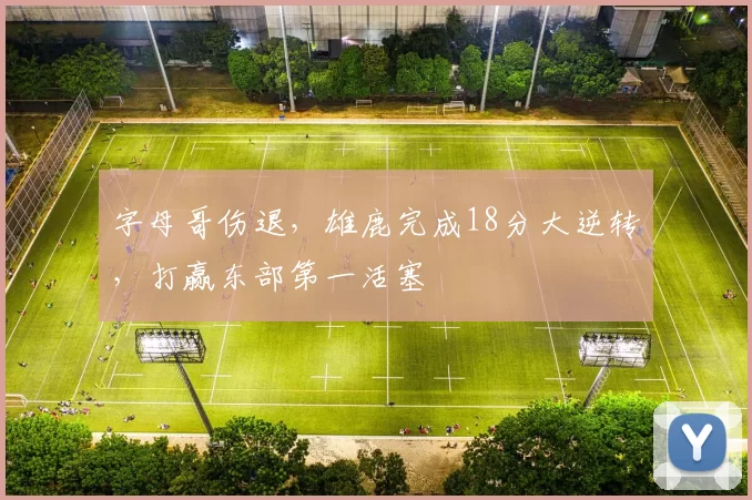 字母哥伤退，雄鹿完成18分大逆转，打赢东部第一活塞