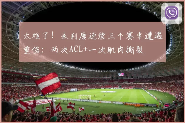 太难了！米利唐连续三个赛季遭遇重伤：两次ACL+一次肌肉撕裂