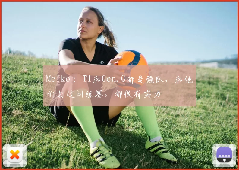Meiko ：T1和Gen.G都是强队，和他们打过训练赛，都很有实力