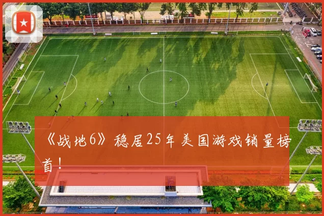 《战地6》稳居25年美国游戏销量榜首！