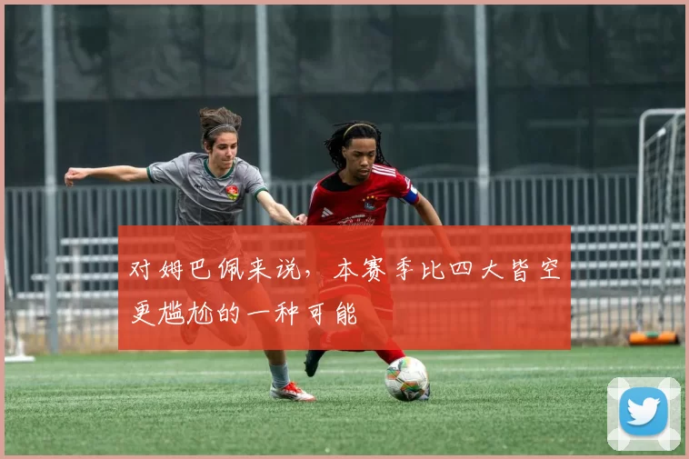 对姆巴佩来说，本赛季比四大皆空更尴尬的一种可能