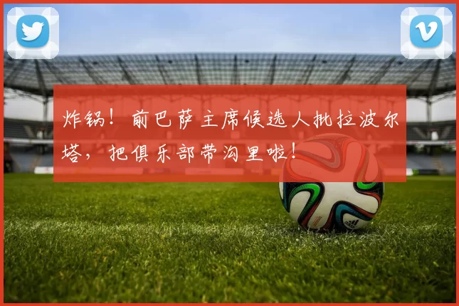 炸锅！前巴萨主席候选人批拉波尔塔，把俱乐部带沟里啦！