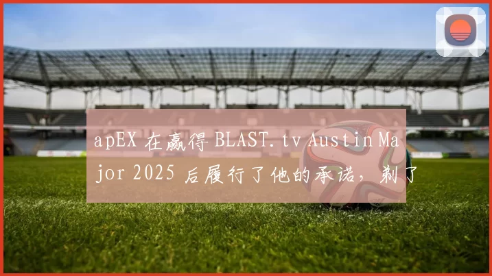 apEX 在赢得 BLAST.tv Austin Major 2025 后履行了他的承诺，剃了光头