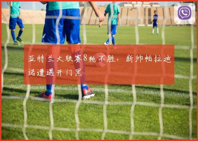 亚特兰大联赛8轮不胜，新帅帕拉迪诺遭遇开门黑