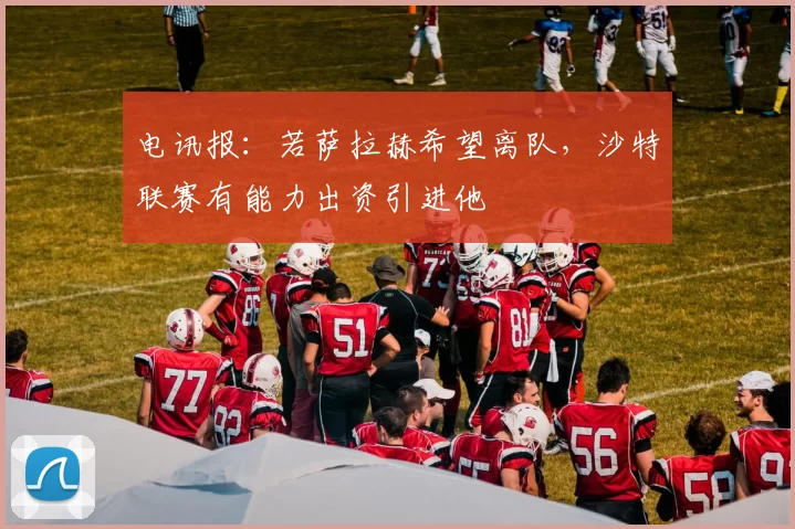 电讯报：若萨拉赫希望离队，沙特联赛有能力出资引进他