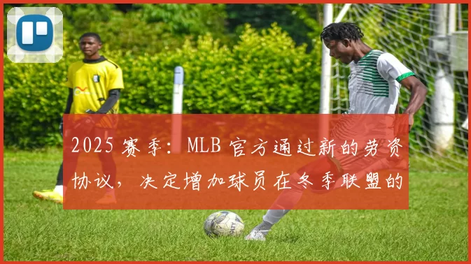 2025 赛季：MLB 官方通过新的劳资协议，决定增加球员在冬季联盟的参赛配额