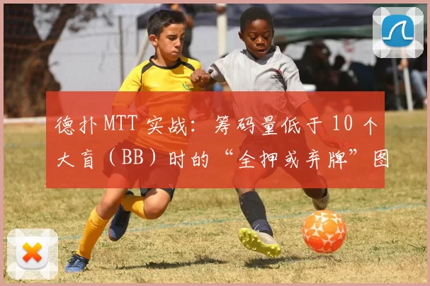 德扑 MTT 实战：筹码量低于 10 个大盲（BB）时的“全押或弃牌”图表应用。（德州扑克 MTT 实战：当筹码低于10BB时的推或弃图表应用指南）