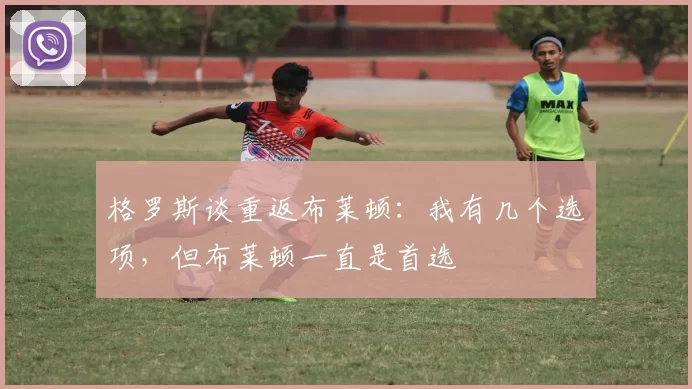 格罗斯谈重返布莱顿：我有几个选项，但布莱顿一直是首选