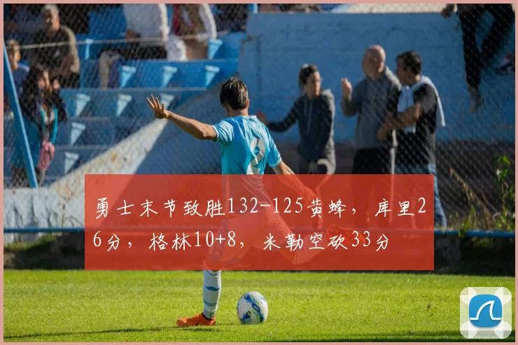 勇士末节致胜132-125黄蜂，库里26分，格林10+8，米勒空砍33分