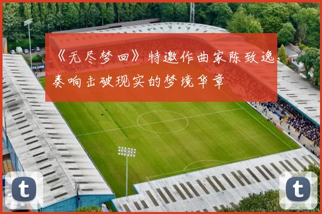 《无尽梦回》特邀作曲家陈致逸，奏响击破现实的梦境华章