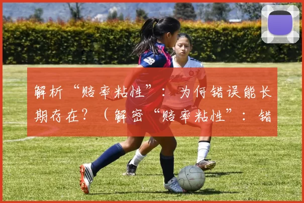 解析“赔率粘性”：为何错误能长期存在？（解密“赔率粘性”：错误为何难以消退？）