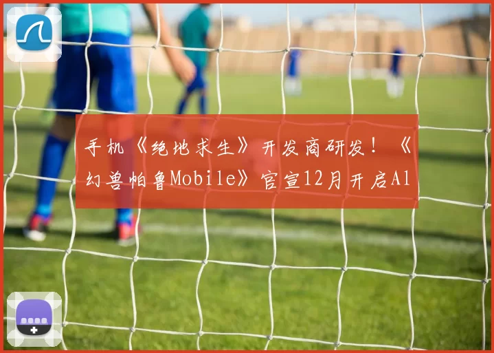 手机《绝地求生》开发商研发！《幻兽帕鲁Mobile》官宣12月开启Alpha测试