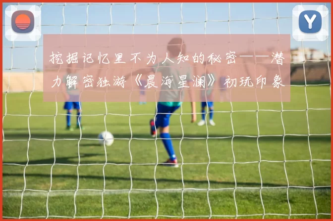 挖掘记忆里不为人知的秘密——潜力解密独游《晨海星澜》初玩印象
