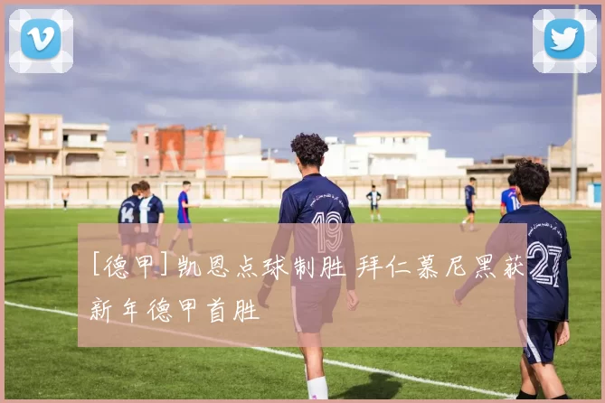 [德甲]凯恩点球制胜 拜仁慕尼黑获新年德甲首胜