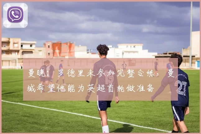 曼晚：罗德里未参加完整合练，曼城希望他能为英超首轮做准备